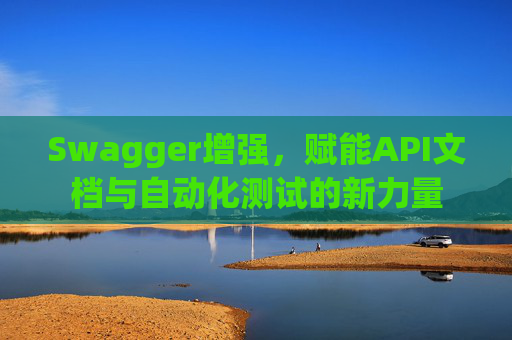 Swagger增强，赋能API文档与自动化测试的新力量
